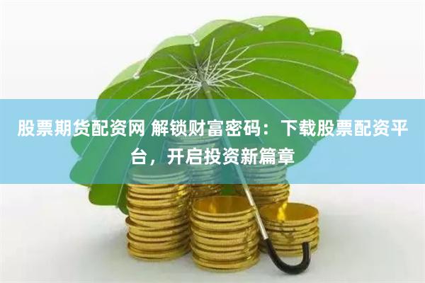 股票期货配资网 解锁财富密码：下载股票配资平台，开启投资新篇章
