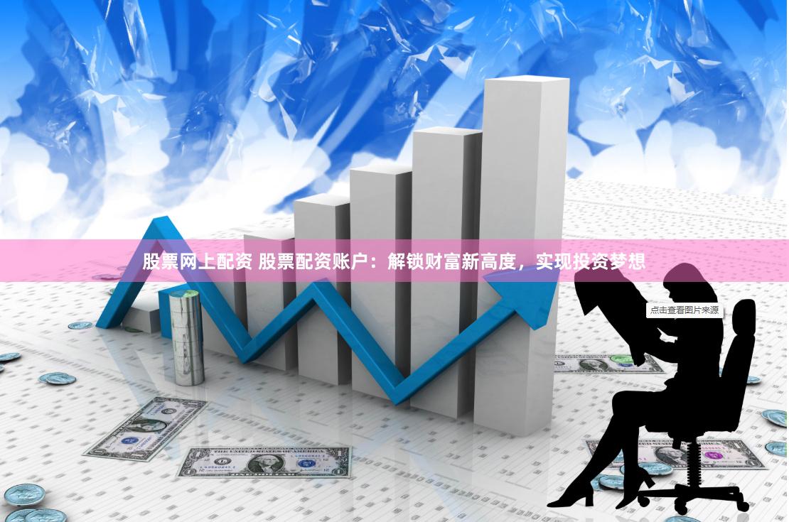 股票网上配资 股票配资账户：解锁财富新高度，实现投资梦想