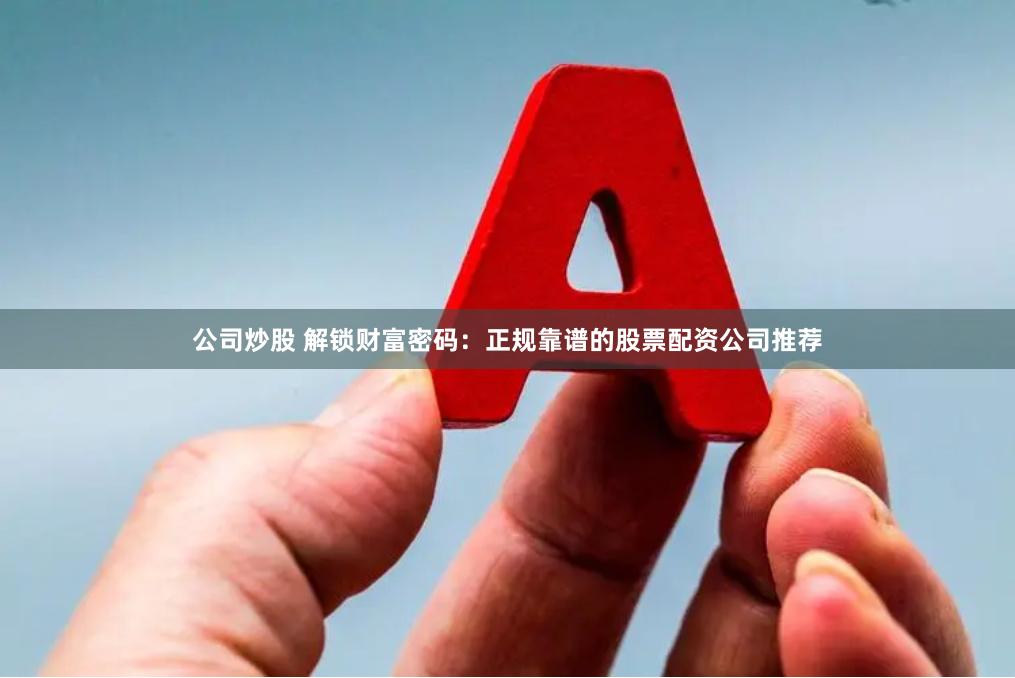 公司炒股 解锁财富密码：正规靠谱的股票配资公司推荐