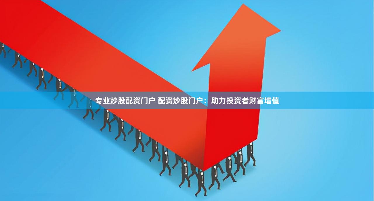 专业炒股配资门户 配资炒股门户：助力投资者财富增值