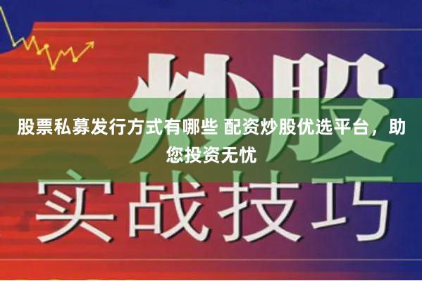 股票私募发行方式有哪些 配资炒股优选平台，助您投资无忧