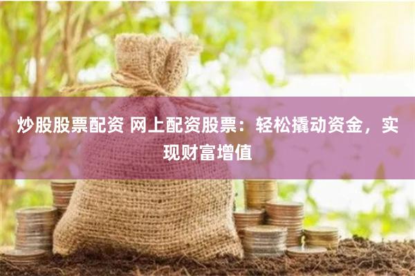炒股股票配资 网上配资股票：轻松撬动资金，实现财富增值