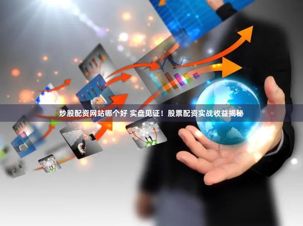 炒股配资网站哪个好 实盘见证！股票配资实战收益揭秘
