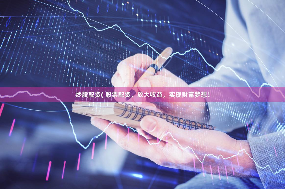 炒股配资( 股票配资，放大收益，实现财富梦想！