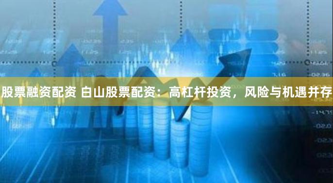 股票融资配资 白山股票配资：高杠杆投资，风险与机遇并存
