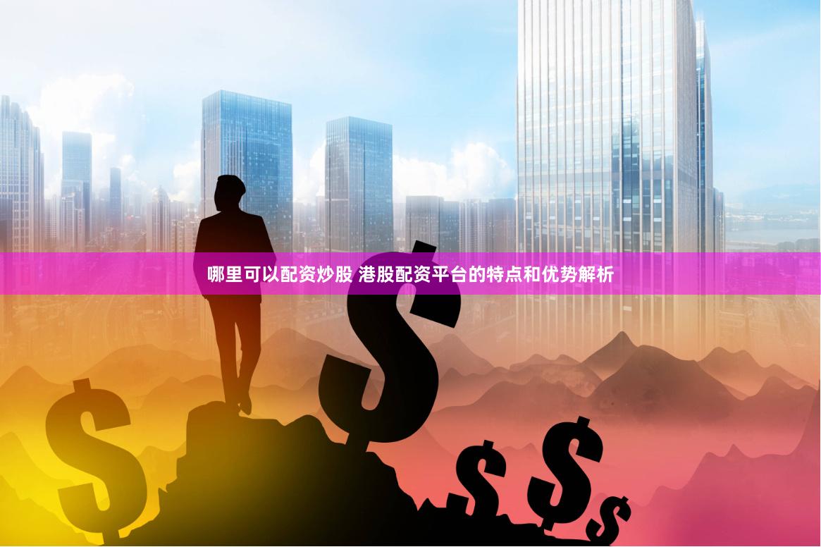哪里可以配资炒股 港股配资平台的特点和优势解析