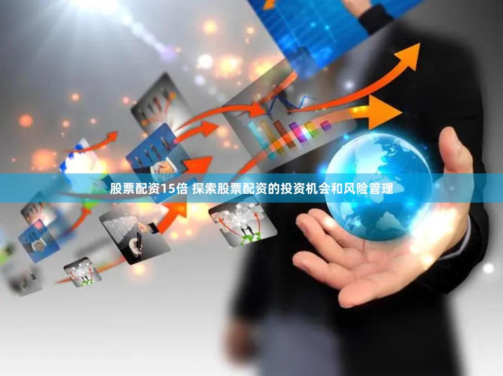 股票配资15倍 探索股票配资的投资机会和风险管理