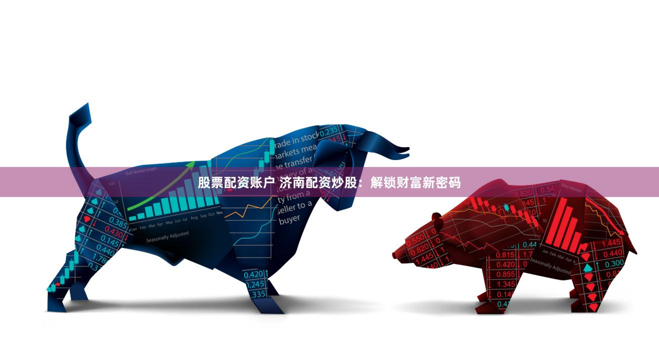 股票配资账户 济南配资炒股：解锁财富新密码