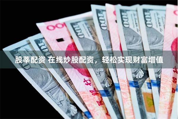 股莘配资 在线炒股配资，轻松实现财富增值