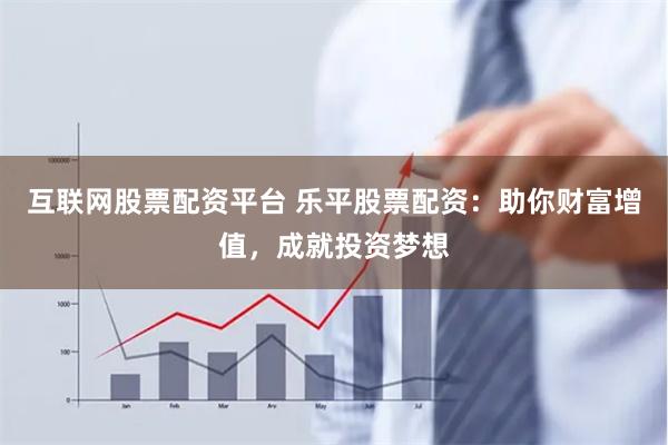 互联网股票配资平台 乐平股票配资：助你财富增值，成就投资梦想