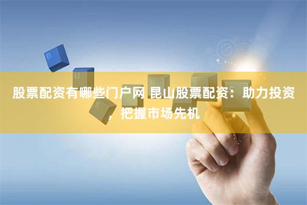 股票配资有哪些门户网 昆山股票配资：助力投资，把握市场先机